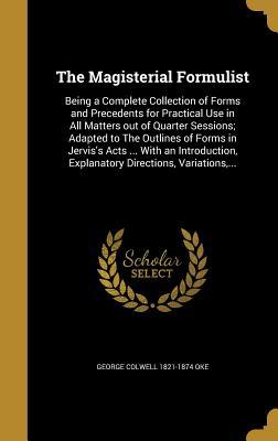 Full Download The Magisterial Formulist: Being a Complete Collection of Forms and Precedents for Practical Use in All Matters Out of Quarter Sessions; Adapted to the Outlines of Forms in Jervis's Acts  with an Introduction, Explanatory Directions, Variations - George Colwell 1821-1874 Oke file in ePub