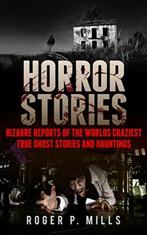 Download Horror Stories: Bizarre Reports Of The Worlds Craziest True Ghost Stories And Hauntings (Creepy Stories Book 1) - Roger P. Mills | PDF