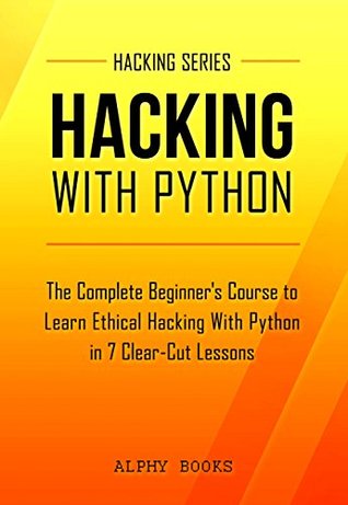 Full Download Hacking: Hacking With Python - The Complete Beginner's Course to Learn Ethical Hacking With Python in 7 Clear-Cut Lessons - Including Dozens of Practical Examples & Exercises (Hacking Series Book 1) - Alphy Books file in PDF