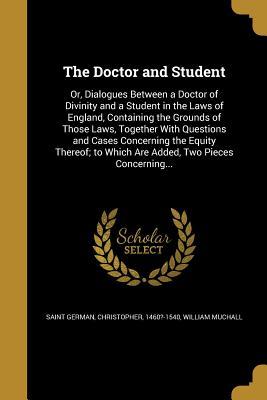 Read Online The Doctor and Student: Or, Dialogues Between a Doctor of Divinity and a Student in the Laws of England, Containing the Grounds of Those Laws, Together with Questions and Cases Concerning the Equity Thereof; To Which Are Added, Two Pieces Concerning - William Muchall | ePub