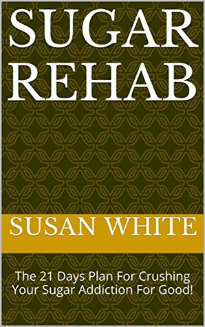 Full Download Sugar Rehab: The 21 Days Plan For Crushing Your Sugar Addiction For Good! - Susan White file in PDF