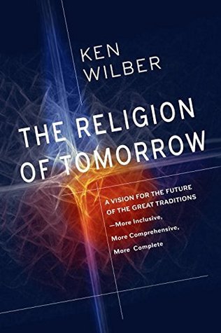 Read Online The Religion of Tomorrow: A Vision for the Future of the Great Traditions - More Inclusive, MoreComprehensive, More Complete - Ken Wilber | ePub