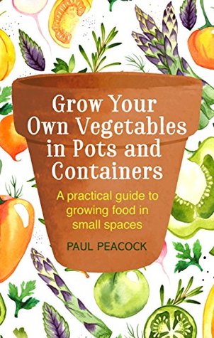 Read Grow Your Own Vegetables in Pots and Containers: A practical guide to growing food in small spaces - Paul Peacock | ePub
