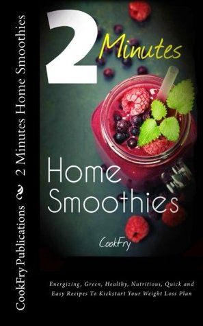 Read Online 2 Minutes Home Smoothies: Energizing, Green, Healthy, Nutritious, Quick and Easy Recipes To Kickstart Your Weight Loss Plan - CookFry Publications | PDF