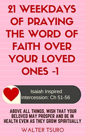 Read Online 21 Weekdays Of Praying The Word Of Faith Over Your Loved Ones -1: Above all things, wish that they may walk in the truth, prosper and be in great health (Isaiah Inspired Intercession) - Walter Tsuro | ePub