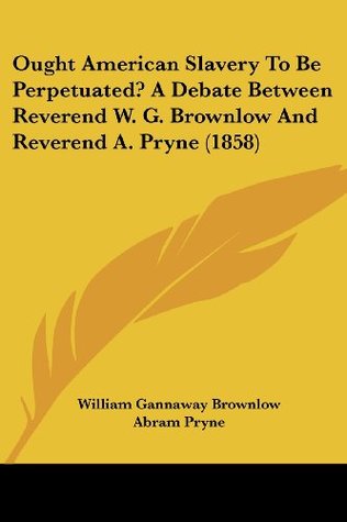 Download Ought American Slavery To Be Perpetuated? A Debate Between Reverend W. G. Brownlow And Reverend A. Pryne (1858) - William Gannaway Brownlow file in ePub