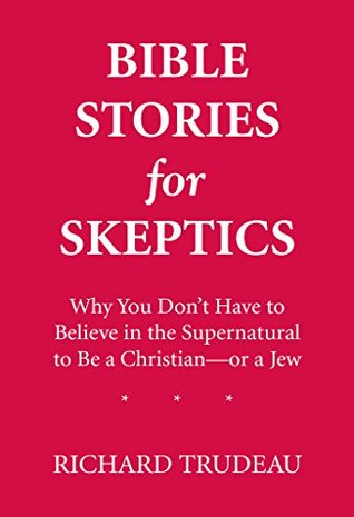 Download Bible Stories for Skeptics: Why You Don't Have to Believe in the Supernatural to Be a Christian--or a Jew - Richard Trudeau | PDF