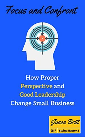 Full Download Focus and Confront: How Proper Perspective and Good Leadership Change Small Business (Swing Batter Book 2) - Jason Britt | PDF