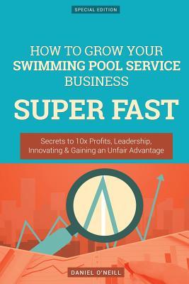 Read Online How to Grow Your Swimming Pool Service Business Super Fast: Secrets to 10x Profits, Leadership, Innovation & Gaining an Unfair Advantage - Daniel O'Neill file in PDF