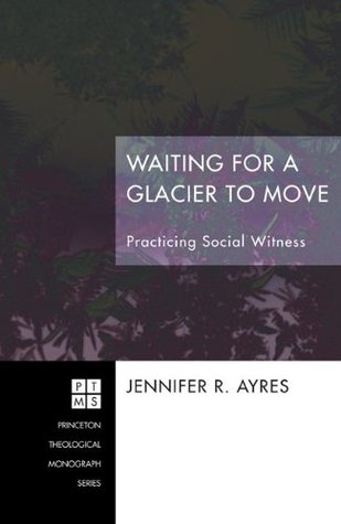 Read Waiting for a Glacier to Move: Practicing Social Witness (Princeton Theological Monograph Series Book 170) - Jennifer R. Ayres file in ePub