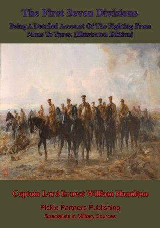 Read The First Seven Divisions, Being A Detailed Account Of The Fighting From Mons To Ypres. [Illustrated Edition] - Captain Lord Ernest William Hamilton | ePub