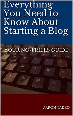 Full Download Everything You Need to Know About Starting a Blog: Your No-Frills Guide - Aaron Tadeo file in PDF