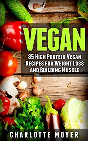 Read VEGAN: VEGETARIAN: 35 High Protein Vegan Recipes for Weight Loss and Building Muscle (Clean Eating, Slow Cooker, Raw Food) - Charlotte Moyer | ePub