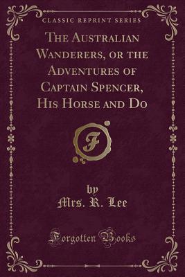 Read Online The Australian Wanderers, or the Adventures of Captain Spencer, His Horse and Do (Classic Reprint) - Sarah Bowdich Lee | PDF