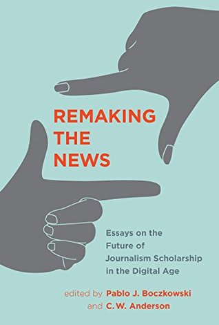Read Online Remaking the News: Essays on the Future of Journalism Scholarship in the Digital Age - Pablo J. Boczkowski | PDF