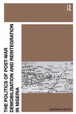 Read Online The Politics of Post-War Demobilisation and Reintegration in Nigeria - Olukunle Ojeleye file in PDF