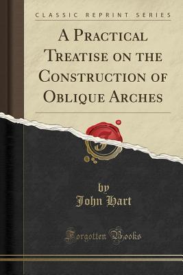 Read Online A Practical Treatise on the Construction of Oblique Arches (Classic Reprint) - John Hart | PDF