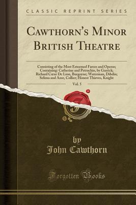 Full Download Cawthorn's Minor British Theatre, Vol. 5: Consisting of the Most Esteemed Farces and Operas; Containing: Catherine and Petruchio, by Garrick; Richard Coeur de Lion, Burgoyne; Waterman, Dibdin; Selima and Azor, Collier; Honest Thieves, Knight - John Cawthorn | PDF
