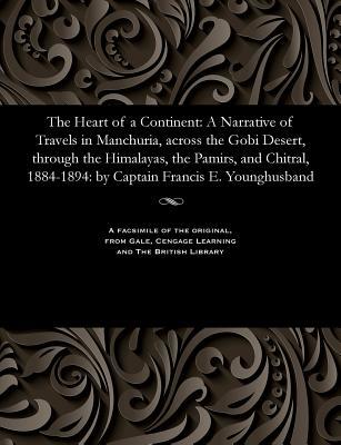 Read Online The Heart of a Continent: A Narrative of Travels in Manchuria, Across the Gobi Desert, Through the Himalayas, the Pamirs, and Chitral, 1884-1894: By Captain Francis E. Younghusband - Frank E Captain Younghusband | ePub