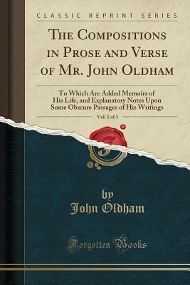 Download The Compositions in Prose and Verse of Mr. John Oldham, Vol. 1 of 3: To Which Are Added Memoirs of His Life, and Explanatory Notes Upon Some Obscure Passages of His Writings (Classic Reprint) - John Oldham file in PDF