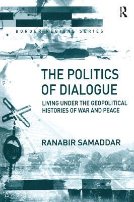 Read Online The Politics of Dialogue: Living Under the Geopolitical Histories of War and Peace - Ranabir Samaddar file in PDF