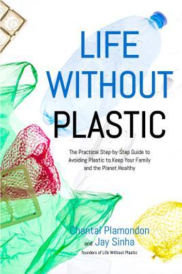 Full Download Life Without Plastic: The Practical Step-by-Step Guide to Avoiding Plastic to Keep Your Family and the Planet Healthy - Jay Sinha file in ePub