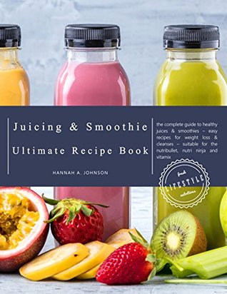 Read The Juicing and Smoothie Recipe Book: The Complete Guide to Healthy Juices & Smoothies – Easy recipes for Weight Loss & Cleanses – Suitable for the Nutribullet,  Ninja and Vitamix (Juicing for Beginners) - Hannah A. Johnson | PDF