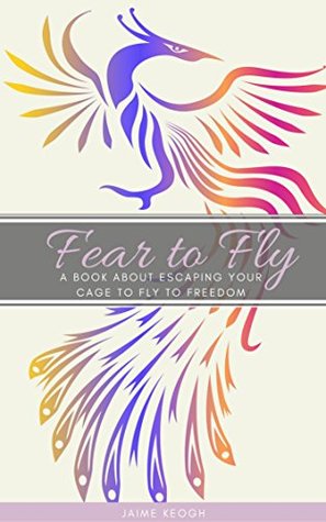 Read Fear to Fly: A book about escaping your cage to fly to freedom - Jaime Keogh | ePub