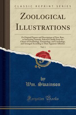 Read Online Zoological Illustrations, Vol. 1: Or Original Figures and Descriptions of New, Rare, or Interesting Animals, Selected Chiefly from the Classes of Ornithology, Entomology, and Conchology, and Arranged According to Their Apparent Affinities - Wm Swainson | ePub