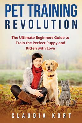 Read Online Pet Training Revolution: The Ultimate Beginners Guide to Train the Perfect Puppy and Kitten with Love (Books on Dog Training, Cat Training, Obedience Training, House Training, Housebreaking) - Claudia Kort file in ePub