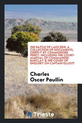 Read Online The Battle of Lake Erie: A Collection of Documents, Chiefly by Commodore Perry: Including the Court-Martial of Commander Barclay & the Court of Enquiry on Captain Elliott: - Charles O. Paullin file in ePub