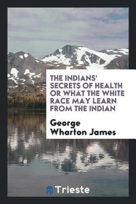Read Online The Indians' Secrets of Health or What the White Race May Learn from the Indian - George Wharton James | ePub