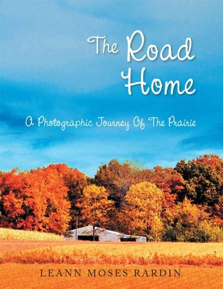 Read Online The Road Home: A Photographic Journey Of The Prairie - Leann Moses Rardin | PDF