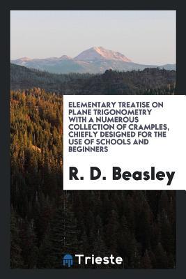 Full Download Elementary Treatise on Plane Trigonometry with a Numerous Collection of Cramples, Chiefly Designed for the Use of Schools and Beginners - R D Beasley | ePub