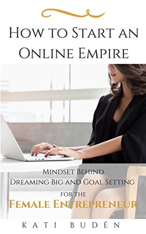 Download How to Start an Online Empire: Mindset Behind Dreaming Big and Goal Setting for Female Entrepreneur - Kati Budén file in PDF
