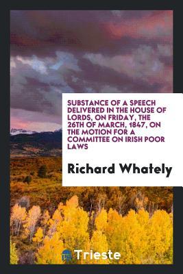 Read Substance of a Speech Delivered in the House of Lords, on Friday, the 26th of March, 1847, on the Motion for a Committee on Irish Poor Laws - Richard Whately | PDF