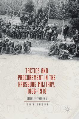 Download Tactics and Procurement in the Habsburg Military, 1866-1918: Offensive Spending - John Dredger | PDF