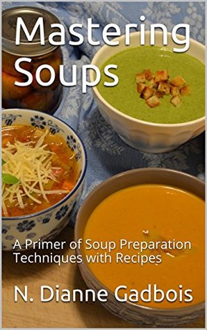 Full Download Mastering Soups: A Primer of Soup Preparation Techniques with Recipes (Mastering Cooking Book 1) - N. Dianne Gadbois | PDF