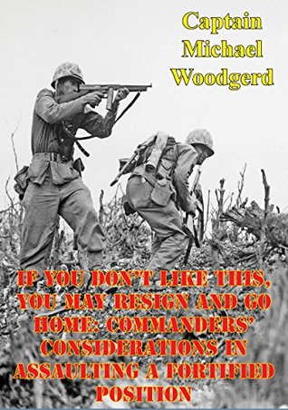 Read If You Don’t Like This, You May Resign And Go Home: Commanders’ Considerations In Assaulting A Fortified Position - Captain Michael Woodgerd file in PDF