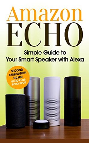 Read Online Amazon Echo: Simple Guide to Your Smart Speaker with Alexa 2017 Updated (Second Generation Echo, Echo Plus, Echo Spot) - Alexa Phillips | ePub