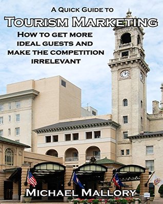 Download A Quick Guide to Tourism Marketing: How To Get More Ideal Guests and Make The Competition Irrelevant - Michael Mallory | PDF