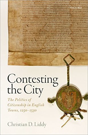 Read Contesting the City: The Politics of Citizenship in English Towns, 1250 - 1530 (Oxford Studies in Medieval European History) - Christian D. Liddy | ePub