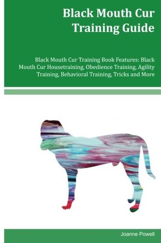 Read Online Black Mouth Cur Training Guide Black Mouth Cur Training Book Features: Black Mouth Cur Housetraining, Obedience Training, Agility Training, Behavioral Training, Tricks and More - Joanne Powell file in PDF