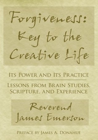 Read Online Forgiveness: Key to the Creative Life: Its Power and Its Practice—Lessons from Brain Studies, Scripture, and Experience. - Rev. James G. Emerson Jr. | PDF