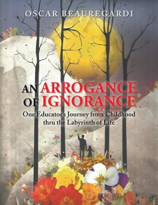 Download An Arrogance of Ignorance: One Educator’s Journey from Childhood Thru the Labyrinth of Life - Oscar Beauregardi | PDF