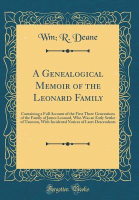 Download A Genealogical Memoir of the Leonard Family: Containing a Full Account of the First Three Generations of the Family of James Leonard, Who Was an Early Settler of Taunton, with Incidental Notices of Later Descendants (Classic Reprint) - Wm R Deane | PDF