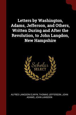Download Letters by Washington, Adams, Jefferson, and Others, Written During and After the Revolution, to John Langdon, New Hampshire - Alfred Langdon Elwyn | ePub