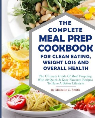 Read Online The Complete Meal Prep Cookbook for Clean Eating, Weight Loss and Overall Health: The Ultimate Guide of Meal Prepping with 89 Quick & Easy Flavored Recipes to Have a Better Lifestyle( Detox Dash Vegan Diet) - Michelle C. Smith file in PDF