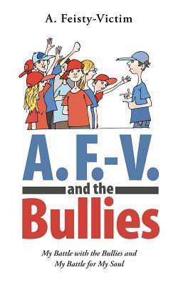 Read Online A. F.-V. and the Bullies: My Battle with the Bullies and My Battle for My Soul - A Feisty-Victim | ePub