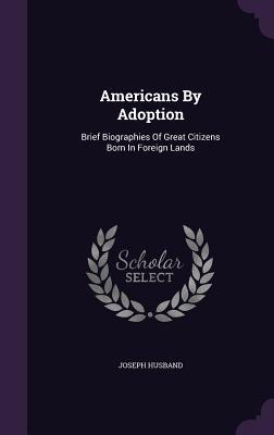 Full Download Americans by Adoption: Brief Biographies of Great Citizens Born in Foreign Lands - Joseph Husband file in PDF